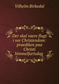Der skal vaere flugt i vor Christendom: praediken paa Christi himmelfartsdag .