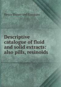 Descriptive catalogue of fluid and solid extracts: also pills, resinoids .