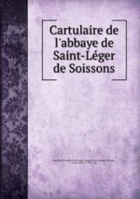 Cartulaire de l`abbaye de Saint-Leger de Soissons