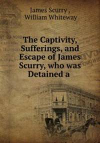 The Captivity, Sufferings, and Escape of James Scurry, who was Detained a .