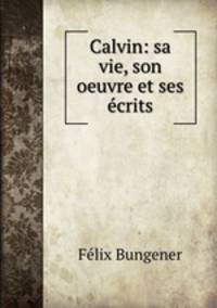 Calvin: sa vie, son oeuvre et ses ecrits