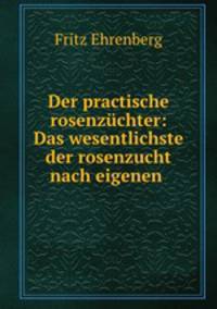 Der practische rosenzuchter: Das wesentlichste der rosenzucht nach eigenen .