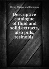 Descriptive catalogue of fluid and solid extracts, also pills, resinoids .