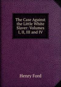 The Case Against the Little White Slaver: Volumes I, II, III and IV.