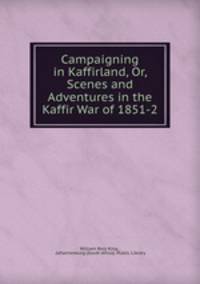 Campaigning in Kaffirland, Or, Scenes and Adventures in the Kaffir War of 1851-2