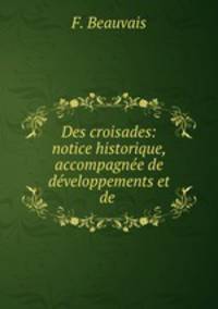 Des croisades: notice historique, accompagnee de developpements et de .