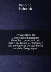 Der Ausdruck der Gemutsbewegungen des Menschen dargestellt und erklart auf Grund der Urformen und der Gesetze des Ausdrucks und der Erregungen