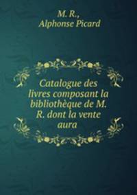 Catalogue des livres composant la bibliotheque de M. R. dont la vente aura .