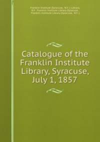 Catalogue of the Franklin Institute Library, Syracuse, July 1, 1857