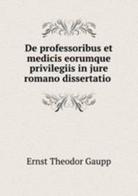De professoribus et medicis eorumque privilegiis in jure romano dissertatio .