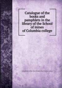 Catalogue of the books and pamphlets in the library of the School of mines of Columbia college