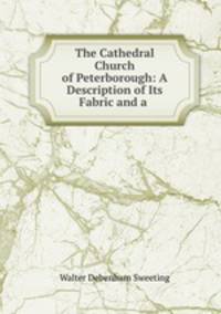 The Cathedral Church of Peterborough: A Description of Its Fabric and a .