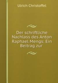 Der schriftliche Nachlass des Anton Raphael Mengs: Ein Beitrag zur .