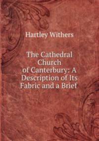 The Cathedral Church of Canterbury: A Description of Its Fabric and a Brief .