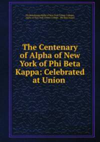 The Centenary of Alpha of New York of Phi Beta Kappa: Celebrated at Union .