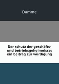 Der schutz der geschafts- und betriebsgeheimnisse: ein beitrag zur wurdigung .