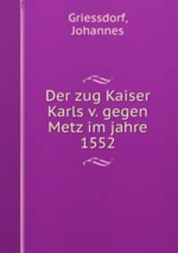 Der zug Kaiser Karls v. gegen Metz im jahre 1552