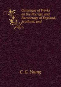 Catalogue of Works on the Peerage and Baronetage of England, Scotland, and .
