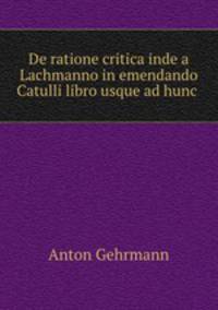 De ratione critica inde a Lachmanno in emendando Catulli libro usque ad hunc .