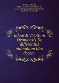 Edoardi VVottoni Oxoniensis De differentiis animalium libri decem .