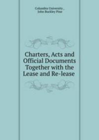 Charters, Acts and Official Documents Together with the Lease and Re-lease .