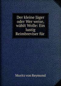 Der kleine Jager oder Wer weise, wahlt Wolle: Ein lustig Reimbreviser fur .