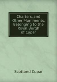Charters, and Other Muniments, Belonging to the Royal Burgh of Cupar