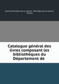 Catalogue general des livres composant les bibliotheques du Departement de .