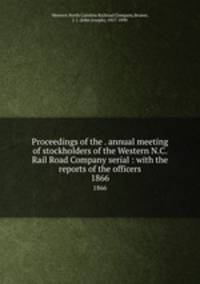 Proceedings of the . annual meeting of stockholders of the Western N.C. Rail Road Company serial : with the reports of the officers. 1866