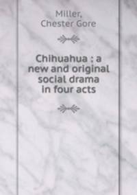 Chihuahua : a new and original social drama in four acts