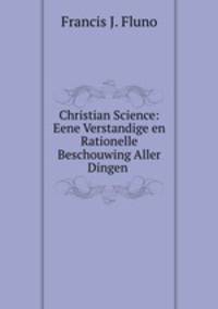 Christian Science: Eene Verstandige en Rationelle Beschouwing Aller Dingen .