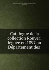 Catalogue de la collection Rouyer: leguee en 1897 au Departement des .