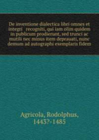 De inventione dialectica libri omnes et integri & recogniti, qui iam olim quidem in publicum prodierunt, sed trunci ac mutili nec minus item deprauati, nunc demum ad autographi exemplaris fidem