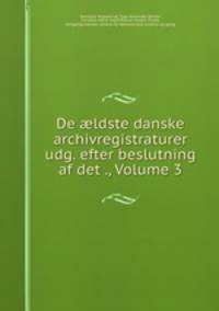De ?ldste danske archivregistraturer udg. efter beslutning af det ., Volume 3
