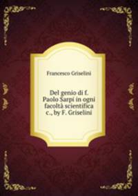 Del genio di f. Paolo Sarpi in ogni facolta scientifica &c., by F. Griselini.