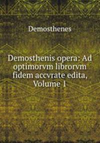 Demosthenis opera: Ad optimorvm librorvm fidem accvrate edita, Volume 1