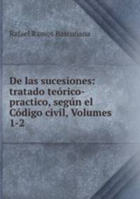 De las sucesiones: tratado teorico-practico, segun el Codigo civil, Volumes 1-2