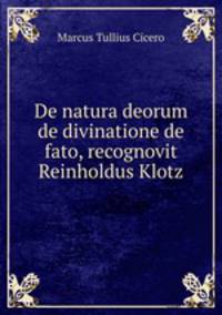 De natura deorum de divinatione de fato, recognovit Reinholdus Klotz