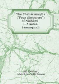 The Chahr maqla ("Four discourses") of Nidhm-i-`Ard-i-Samarqandi