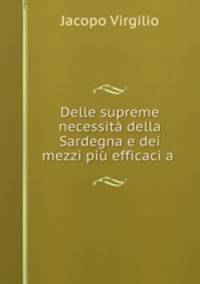 Delle supreme necessita della Sardegna e dei mezzi piu efficaci a .