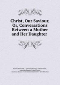 Christ, Our Saviour, Or, Conversations Between a Mother and Her Daughter .