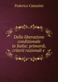 Della liberazione condizionale in Italia: primordi, criterii razionali e .