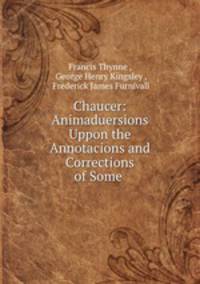 Chaucer: Animaduersions Uppon the Annotacions and Corrections of Some .