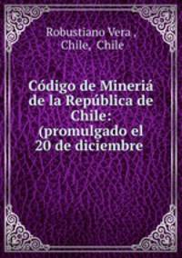 Codigo de Mineria de la Republica de Chile: (promulgado el 20 de diciembre .