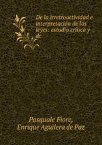 De la irretroactividad e interpretacion de las leyes: estudio critico y de .