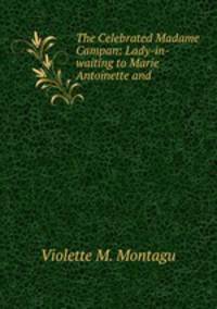 The Celebrated Madame Campan: Lady-in-waiting to Marie Antoinette and .
