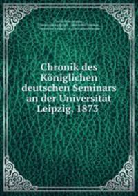 Chronik des Koniglichen deutschen Seminars an der Universitat Leipzig, 1873 .