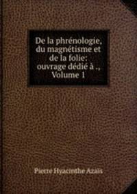 De la phrenologie, du magnetisme et de la folie: ouvrage dedie a ., Volume 1