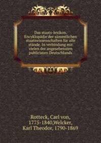 Das staats-lexikon. Encyklopadie der sammtlichen staatswissenschaften fur alle stande. In verbindung mit vielen der angesehensten publicisten Deutschlands