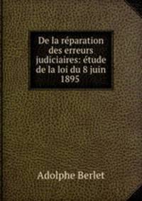 De la reparation des erreurs judiciaires: etude de la loi du 8 juin 1895 .